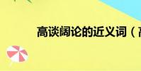 高談闊論的近義詞(高談闊論)