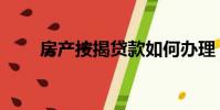 房產按揭貸款如何辦理(房產按揭)