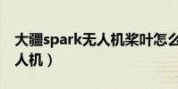 大疆spark無人機槳葉怎么拆(大疆spark無人機)
