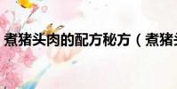 煮豬頭肉的配方秘方(煮豬頭肉的配料方法)