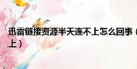 迅雷鏈接資源半天連不上怎么回事(迅雷鏈接資源半天連不上)