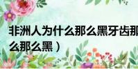非洲人為什么那么黑牙齒那么白(非洲人為什么那么黑)