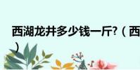 西湖龍井多少錢一斤?(西湖龍井多少錢一斤)