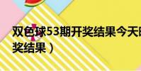 雙色球53期開獎結果今天晚(雙色球53期開獎結果)