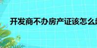 開發商不辦房產證該怎么起訴(開發商)