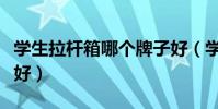 學生拉桿箱哪個牌子好(學生拉桿箱什么牌子好)