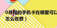 0月租的手機卡在哪里可以辦(0月租手機卡怎么收費)
