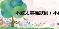 不敢太幸福歌詞(不敢太幸福)