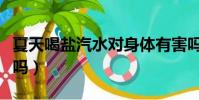 夏天喝鹽汽水對身體有害嗎(夏天喝鹽汽水好嗎)