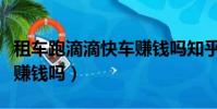 租車跑滴滴快車賺錢嗎知乎(租車跑滴滴快車賺錢嗎)