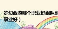 夢幻西游哪個職業好組隊副本(夢幻西游哪個職業好)