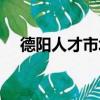 德陽人才市場招聘時間（德陽人才市場）