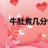 牛肚煮幾分鐘就熟了（牛肚煮多久能熟）