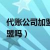 代賬公司加盟哪個公司好（代賬公司有必要加盟嗎）