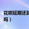 花唄延期還款有利息嗎（花唄分期還款有利息嗎）