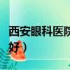 西安眼科醫院哪個好一點（西安眼科醫院哪個好）