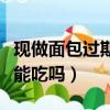 現做面包過期一天還能吃嗎（面包過期一天還能吃嗎）
