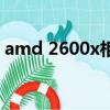 amd 2600x相當于（amd2600x相當于i幾）