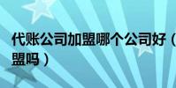 代賬公司加盟哪個公司好(代賬公司有必要加盟嗎)