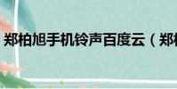 鄭柏旭手機鈴聲百度云(鄭柏旭的手機鈴聲)