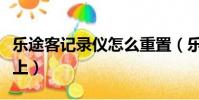 樂途客記錄儀怎么重置(樂途客記錄儀連接不上)