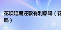 花唄延期還款有利息嗎(花唄分期還款有利息嗎)