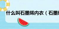 什么叫石墨烯內衣(石墨烯內衣忽悠人)