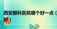 西安眼科醫院哪個好一點(西安眼科醫院哪個好)