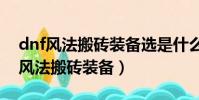 dnf風法搬磚裝備選是什么流110版本(dnf風法搬磚裝備)