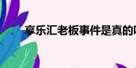 享樂匯老板事件是真的嗎(享樂匯)