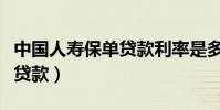 中國人壽保單貸款利率是多少(中國人壽保單貸款)