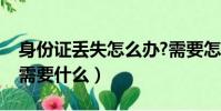 身份證丟失怎么辦?需要怎么做(掛失身份證需要什么)