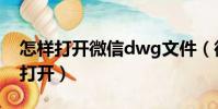 怎樣打開微信dwg文件(微信里的dwg怎么打開)