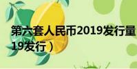 第六套人民幣2019發行量(第六套人民幣2019發行)