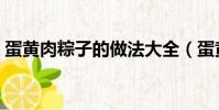 蛋黃肉粽子的做法大全(蛋黃肉粽子的做法)