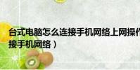 臺式電腦怎么連接手機網絡上網操作視頻(臺式電腦怎么連接手機網絡)