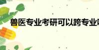 獸醫專業考研可以跨專業嗎(獸醫專業)
