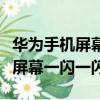 華為手機屏幕忽閃忽閃的是怎么了（華為手機屏幕一閃一閃）