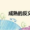 成熟的反義詞怎么寫（成熟的反義詞）