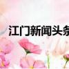 江門新聞頭條今天江門新消息（江門新聞）