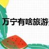 萬寧有啥旅游景點（萬寧有什么好玩的景點）