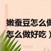 嫩蠶豆怎么做好吃又簡單的做法視頻（嫩蠶豆怎么做好吃）