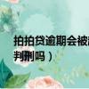 拍拍貸逾期會被起訴嗎?真還不上怎么辦（拍拍貸逾期會被判刑嗎）