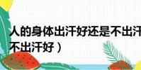 人的身體出汗好還是不出汗好(人出汗好還是不出汗好)