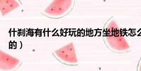 什剎海有什么好玩的地方坐地鐵怎么走(什剎海有什么好玩的)