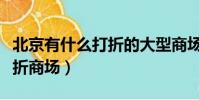 北京有什么打折的大型商場(北京購物攻略打折商場)