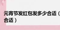 元宵節發紅包發多少合適(元宵節發多少紅包合適)