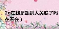 2g在線是跟別人關聯了嗎(2g在線的人到底在不在)