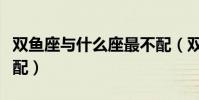 雙魚座與什么座最不配(雙魚座和什么座最不配)