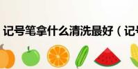記號筆拿什么清洗最好(記號筆的清洗方法)
